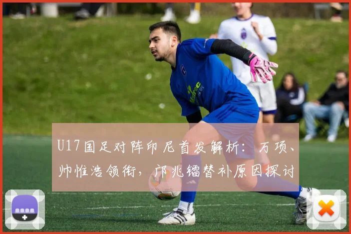 U17国足对阵印尼首发解析：万项、帅惟浩领衔，邝兆镭替补原因探讨
