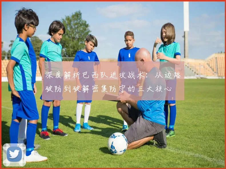 深度解析巴西队进攻战术：从边路破防到破解密集防守的三大核心