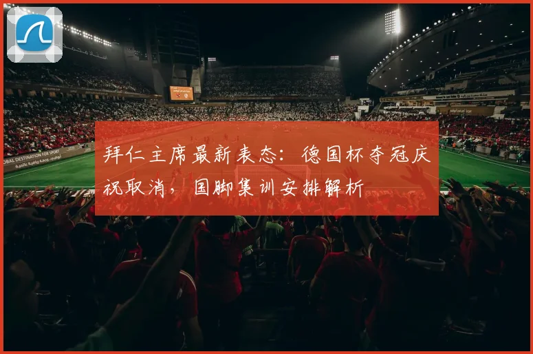 拜仁主席最新表态：德国杯夺冠庆祝取消，国脚集训安排解析