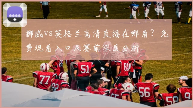 挪威vs英格兰高清直播在哪看？免费观看入口及赛前深度分析
