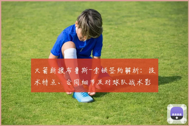 火箭新援布鲁斯-索顿签约解析：技术特点、合同细节及对球队战术影响全知道