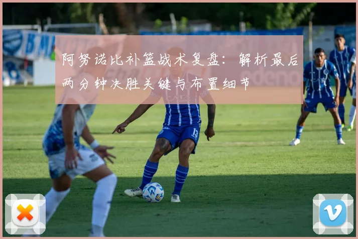 阿努诺比补篮战术复盘：解析最后两分钟决胜关键与布置细节