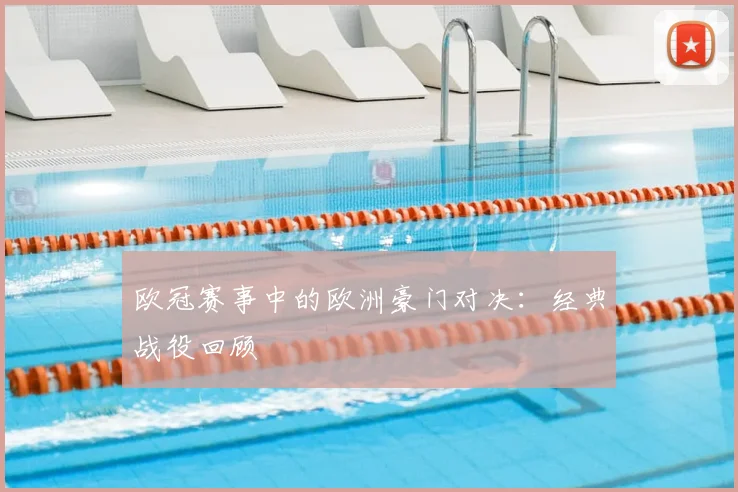 欧冠赛事中的欧洲豪门对决：经典战役回顾