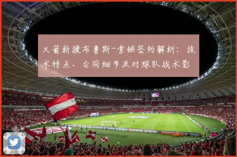 火箭新援布鲁斯-索顿签约解析:技术特点、合同细节及对球队战术影响全知道