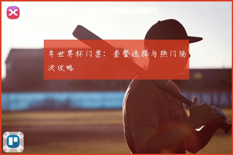 年世界杯门票:套餐选择与热门场次攻略