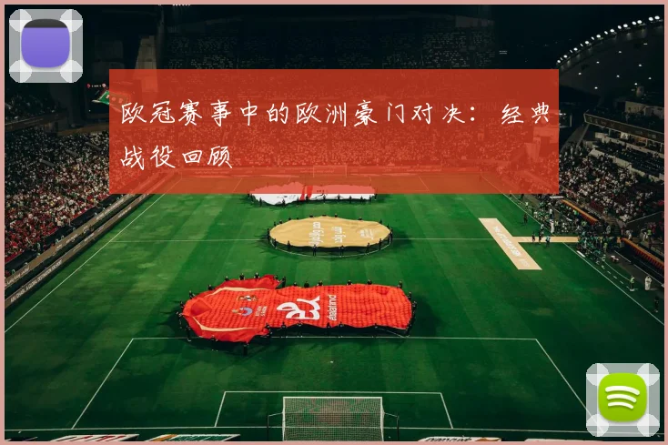 欧冠赛事中的欧洲豪门对决：经典战役回顾