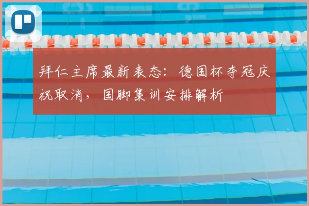 拜仁主席最新表态:德国杯夺冠庆祝取消,国脚集训安排解析
