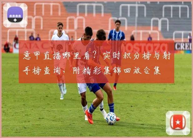 意甲直播哪里看?实时积分榜与射手榜查询,附精彩集锦回放合集